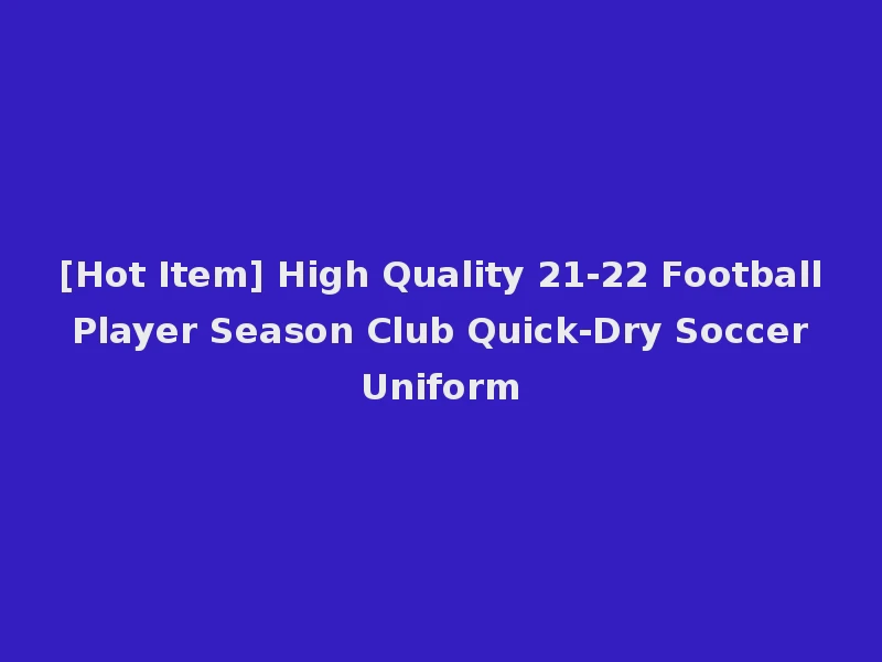 [Hot Item] High Quality 21-22 Football Player Season Club Quick-Dry Soccer Uniform