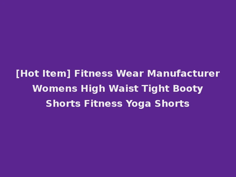 [Hot Item] Fitness Wear Manufacturer Womens High Waist Tight Booty Shorts Fitness Yoga Shorts
