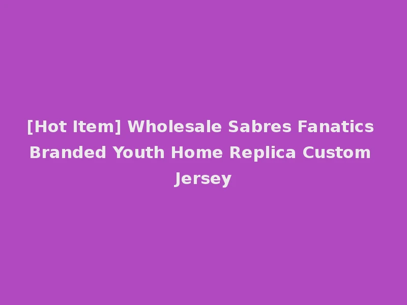 [Hot Item] Wholesale Sabres Fanatics Branded Youth Home Replica Custom Jersey