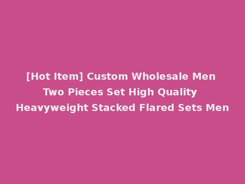 [Hot Item] Custom Wholesale Men Two Pieces Set High Quality Heavyweight Stacked Flared Sets Men
