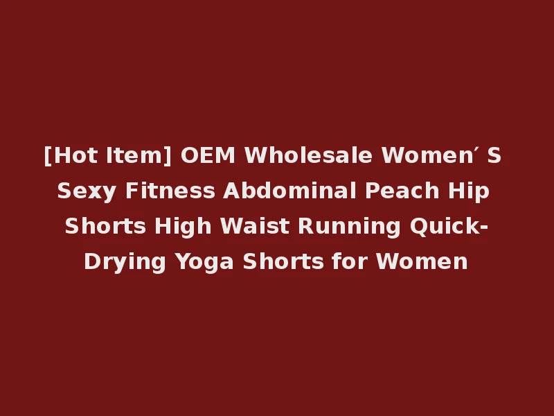 [Hot Item] OEM Wholesale Women′ S Sexy Fitness Abdominal Peach Hip Shorts High Waist Running Quick-Drying Yoga Shorts for Women