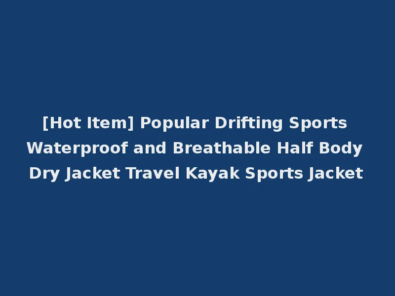 [Hot Item] Popular Drifting Sports Waterproof and Breathable Half Body Dry Jacket Travel Kayak Sports Jacket