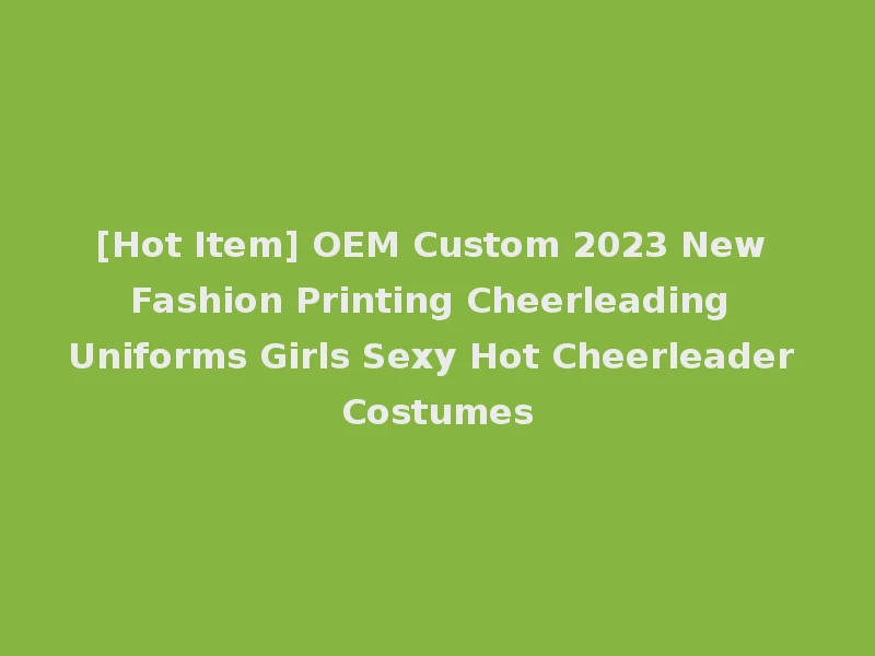 [Hot Item] OEM Custom 2023 New Fashion Printing Cheerleading Uniforms Girls Sexy Hot Cheerleader Costumes