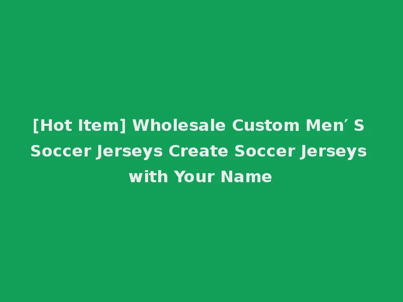 [Hot Item] Wholesale Custom Men′ S Soccer Jerseys Create Soccer Jerseys with Your Name