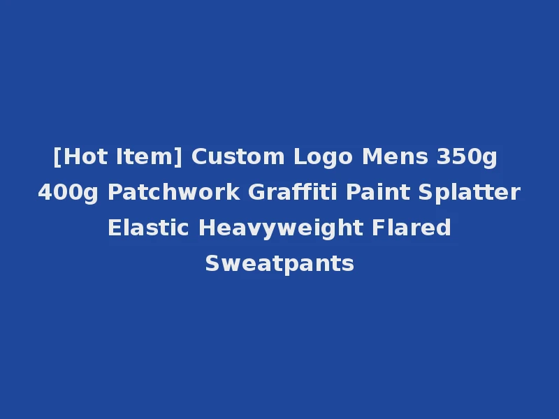 [Hot Item] Custom Logo Mens 350g 400g Patchwork Graffiti Paint Splatter Elastic Heavyweight Flared Sweatpants