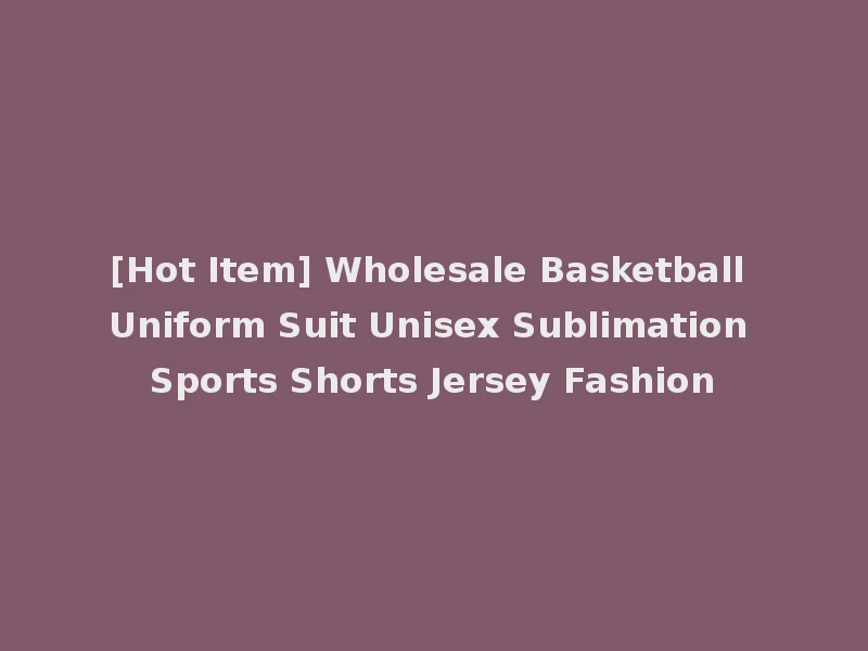 [Hot Item] Wholesale Basketball Uniform Suit Unisex Sublimation Sports Shorts Jersey Fashion