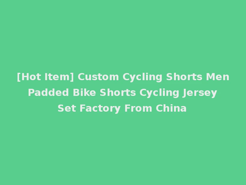 [Hot Item] Custom Cycling Shorts Men Padded Bike Shorts Cycling Jersey Set Factory From China