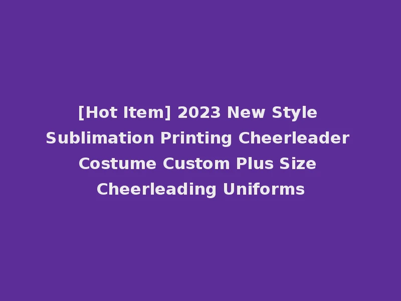 [Hot Item] 2023 New Style Sublimation Printing Cheerleader Costume Custom Plus Size Cheerleading Uniforms