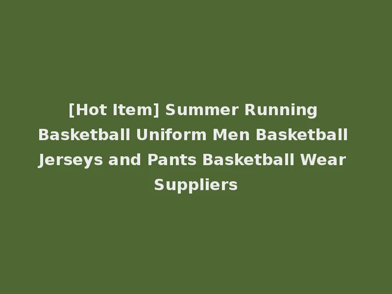 [Hot Item] Summer Running Basketball Uniform Men Basketball Jerseys and Pants Basketball Wear Suppliers