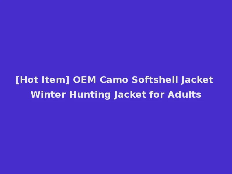 [Hot Item] OEM Camo Softshell Jacket Winter Hunting Jacket for Adults