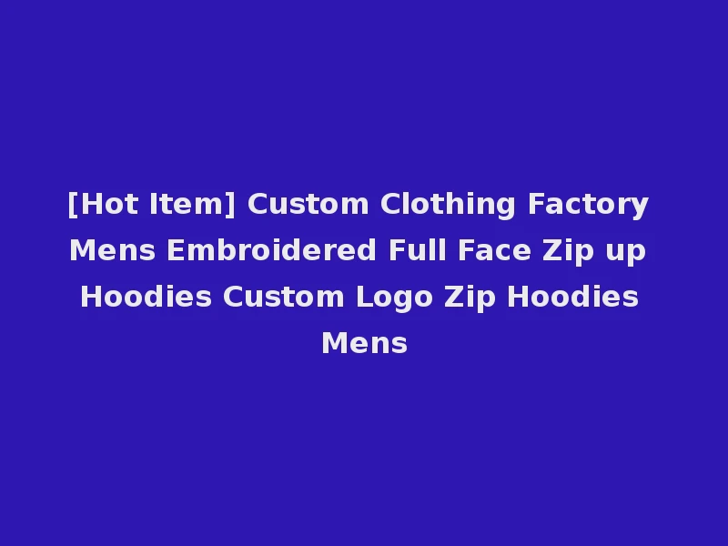 [Hot Item] Custom Clothing Factory Mens Embroidered Full Face Zip up Hoodies Custom Logo Zip Hoodies Mens