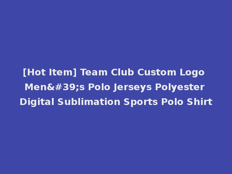 [Hot Item] Team Club Custom Logo Men's Polo Jerseys Polyester Digital Sublimation Sports Polo Shirt