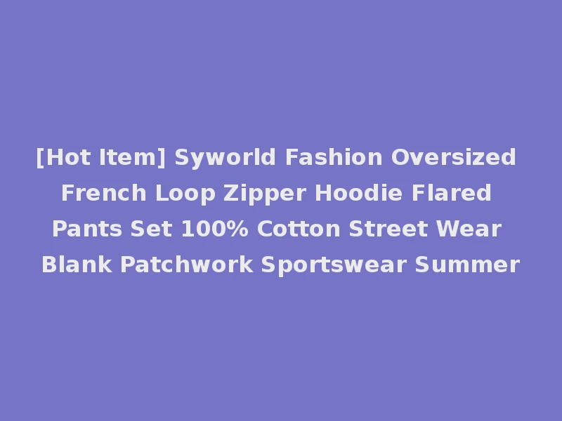 [Hot Item] Syworld Fashion Oversized French Loop Zipper Hoodie Flared Pants Set 100% Cotton Street Wear Blank Patchwork Sportswear Summer