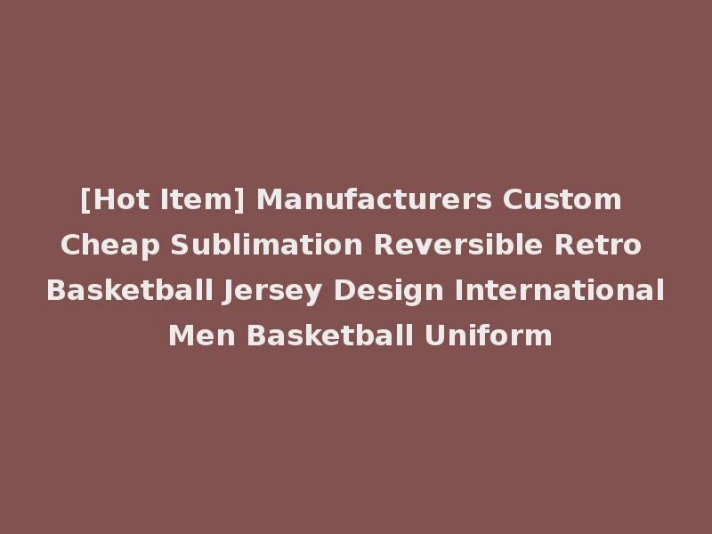 [Hot Item] Manufacturers Custom Cheap Sublimation Reversible Retro Basketball Jersey Design International Men Basketball Uniform