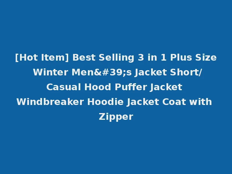 [Hot Item] Best Selling 3 in 1 Plus Size Winter Men's Jacket Short/Casual Hood Puffer Jacket Windbreaker Hoodie Jacket Coat with Zipper