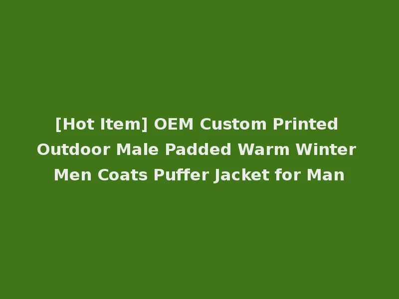 [Hot Item] OEM Custom Printed Outdoor Male Padded Warm Winter Men Coats Puffer Jacket for Man