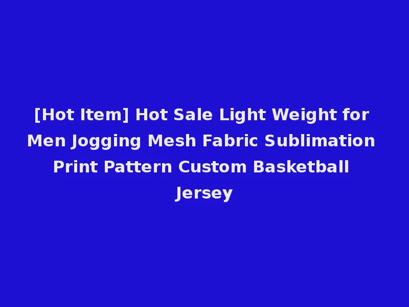 [Hot Item] Hot Sale Light Weight for Men Jogging Mesh Fabric Sublimation Print Pattern Custom Basketball Jersey