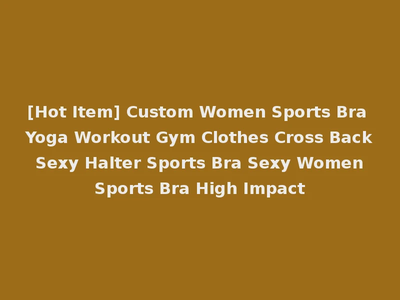 [Hot Item] Custom Women Sports Bra Yoga Workout Gym Clothes Cross Back Sexy Halter Sports Bra Sexy Women Sports Bra High Impact