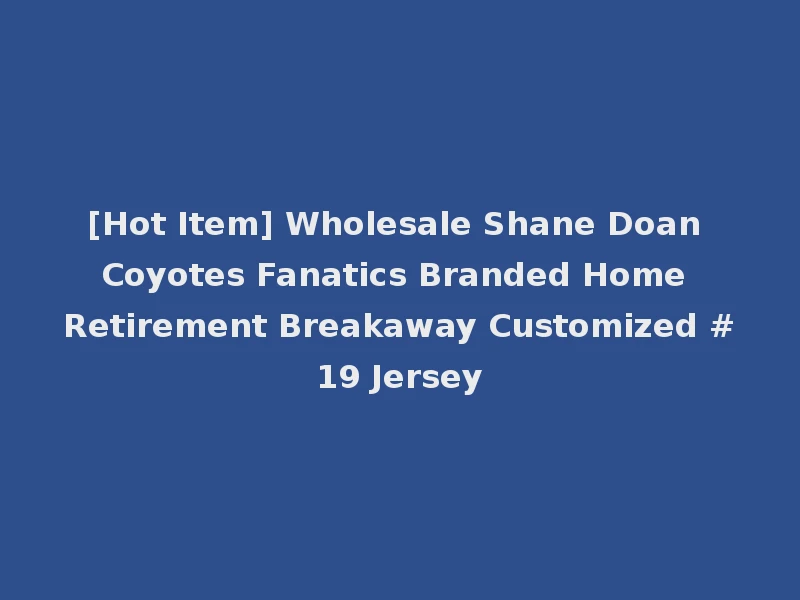 [Hot Item] Wholesale Shane Doan Coyotes Fanatics Branded Home Retirement Breakaway Customized #19 Jersey
