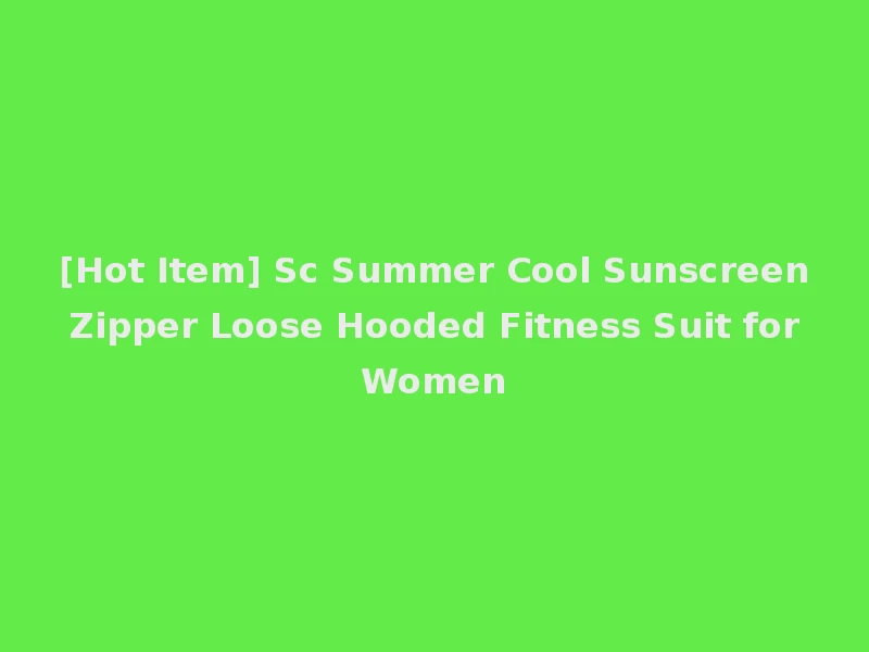 [Hot Item] Sc Summer Cool Sunscreen Zipper Loose Hooded Fitness Suit for Women