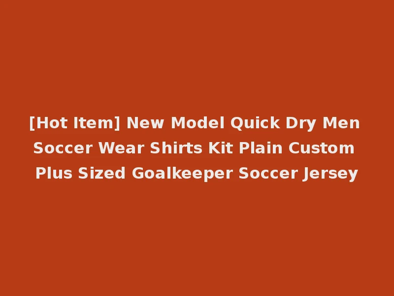 [Hot Item] New Model Quick Dry Men Soccer Wear Shirts Kit Plain Custom Plus Sized Goalkeeper Soccer Jersey