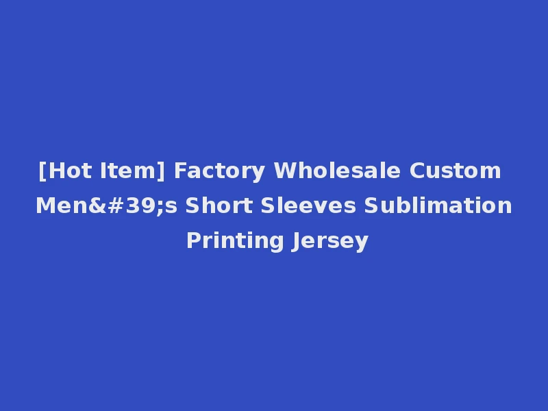 [Hot Item] Factory Wholesale Custom Men's Short Sleeves Sublimation Printing Jersey