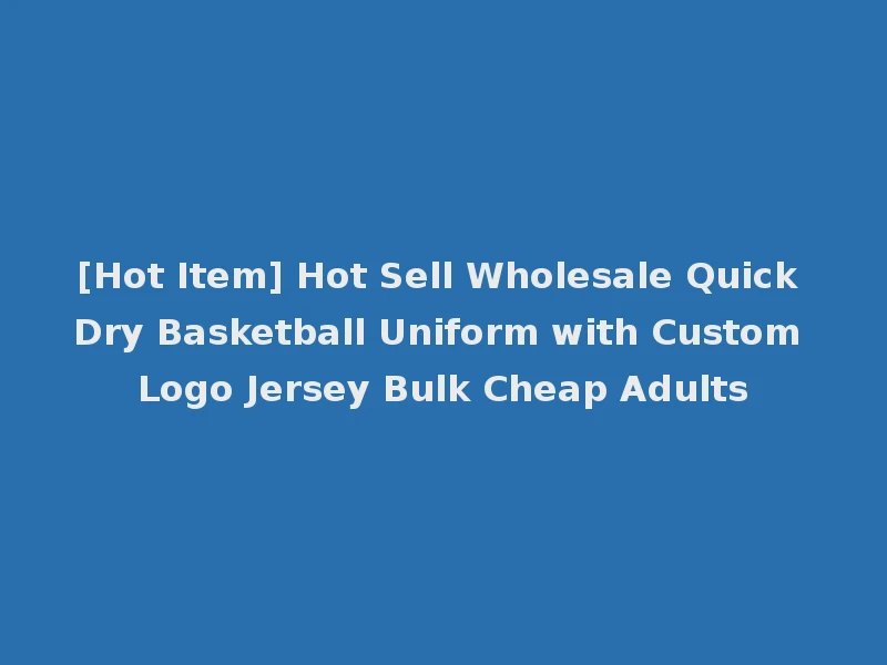 [Hot Item] Hot Sell Wholesale Quick Dry Basketball Uniform with Custom Logo Jersey Bulk Cheap Adults