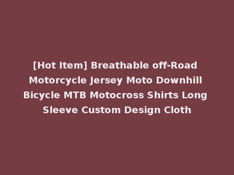 [Hot Item] Breathable off-Road Motorcycle Jersey Moto Downhill Bicycle MTB Motocross Shirts Long Sleeve Custom Design Cloth