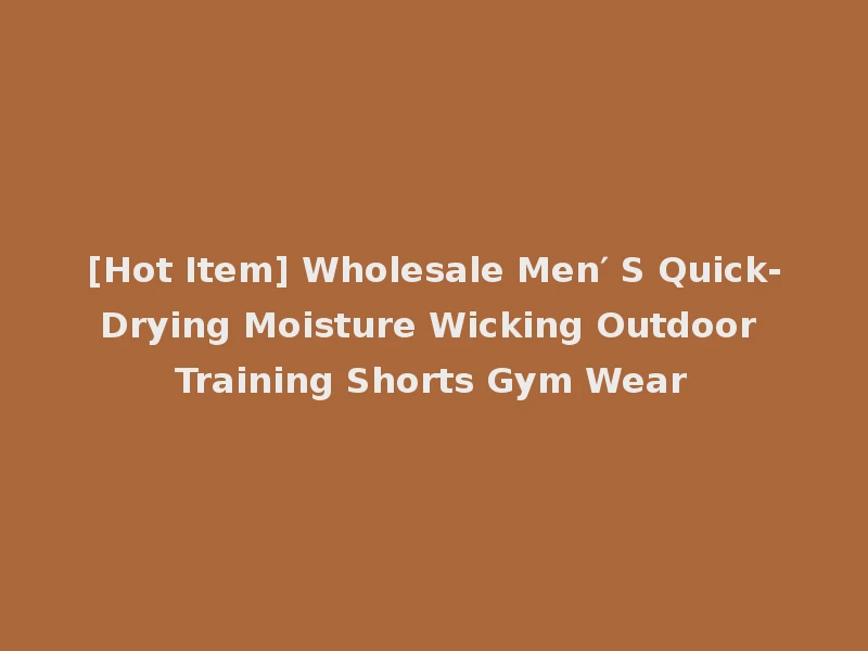 [Hot Item] Wholesale Men′ S Quick-Drying Moisture Wicking Outdoor Training Shorts Gym Wear
