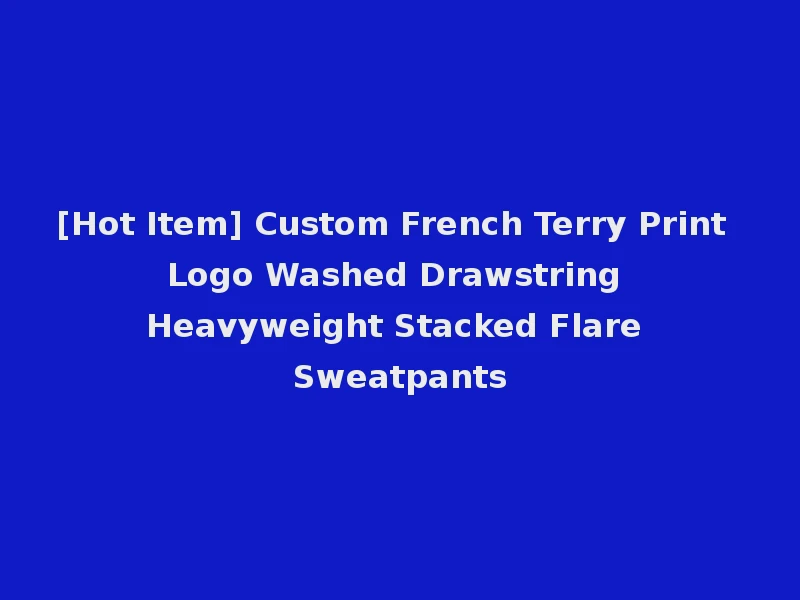 [Hot Item] Custom French Terry Print Logo Washed Drawstring Heavyweight Stacked Flare Sweatpants