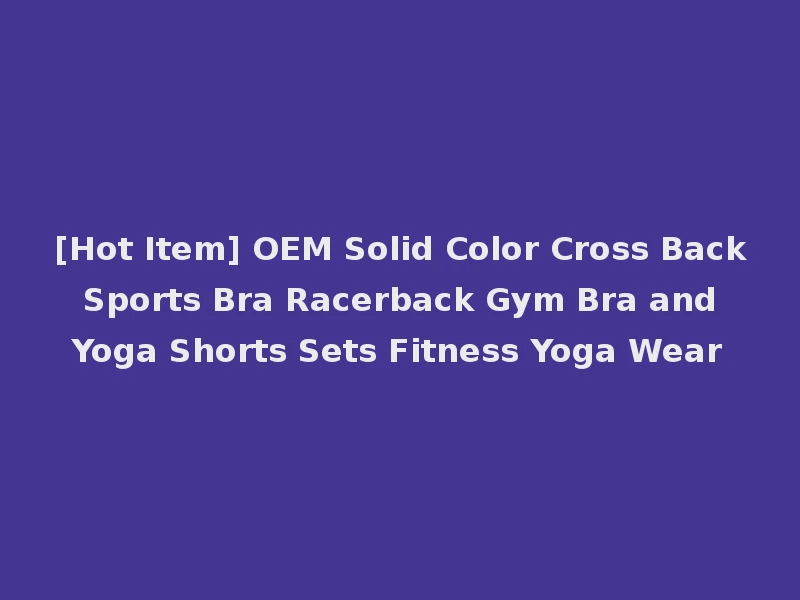 [Hot Item] OEM Solid Color Cross Back Sports Bra Racerback Gym Bra and Yoga Shorts Sets Fitness Yoga Wear