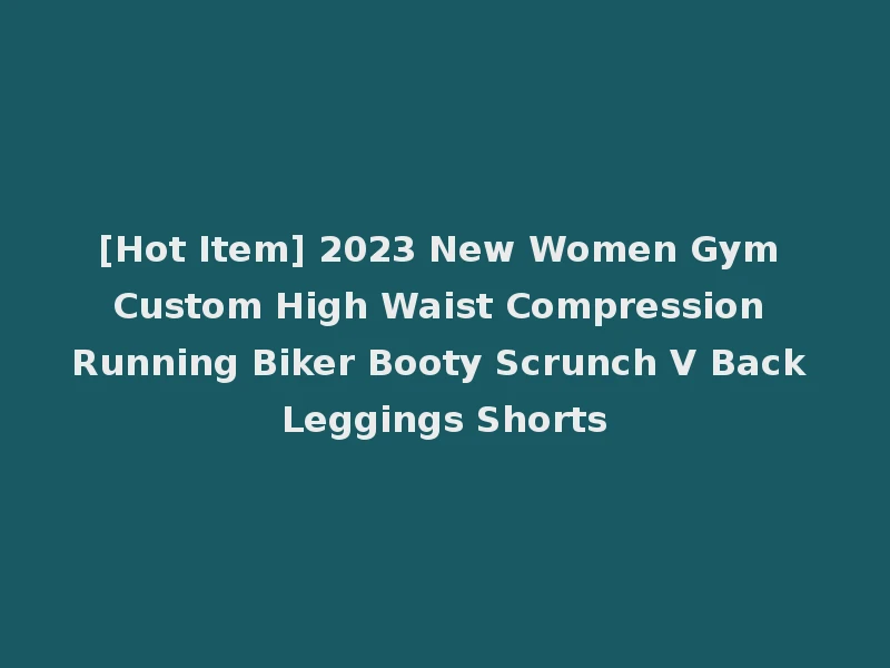 [Hot Item] 2023 New Women Gym Custom High Waist Compression Running Biker Booty Scrunch V Back Leggings Shorts