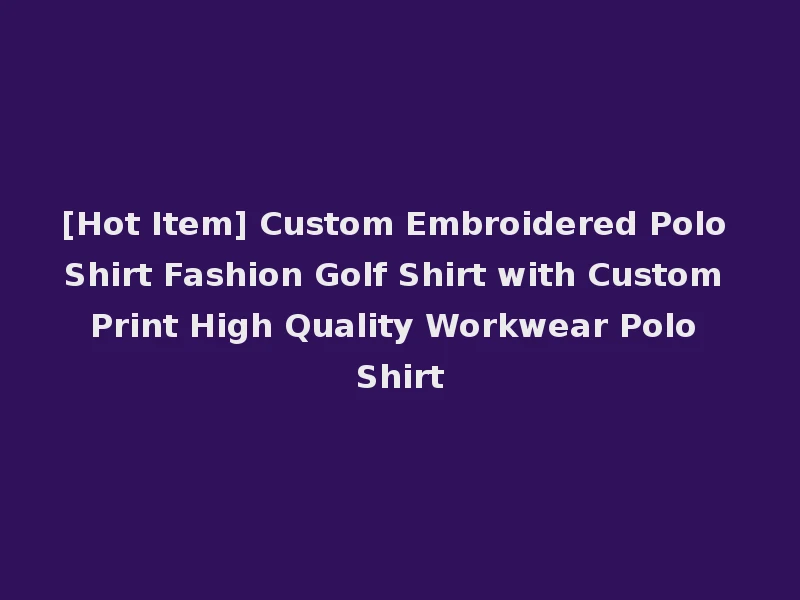 [Hot Item] Custom Embroidered Polo Shirt Fashion Golf Shirt with Custom Print High Quality Workwear Polo Shirt