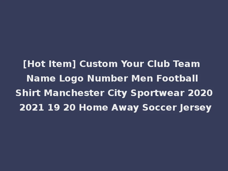 [Hot Item] Custom Your Club Team Name Logo Number Men Football Shirt Manchester City Sportwear 2020 2021 19 20 Home Away Soccer Jersey