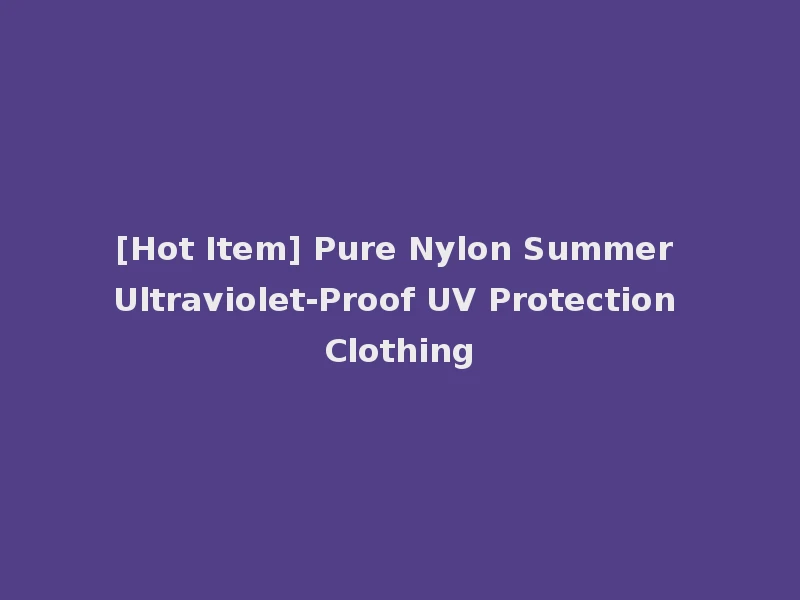 [Hot Item] Pure Nylon Summer Ultraviolet-Proof UV Protection Clothing