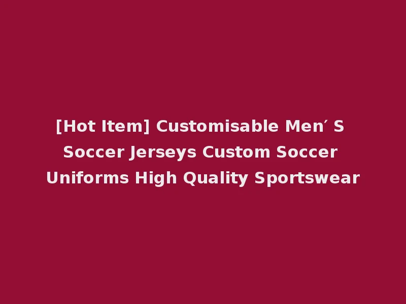 [Hot Item] Customisable Men′ S Soccer Jerseys Custom Soccer Uniforms High Quality Sportswear