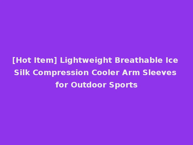 [Hot Item] Lightweight Breathable Ice Silk Compression Cooler Arm Sleeves for Outdoor Sports