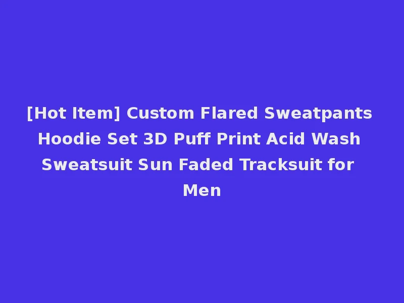 [Hot Item] Custom Flared Sweatpants Hoodie Set 3D Puff Print Acid Wash Sweatsuit Sun Faded Tracksuit for Men
