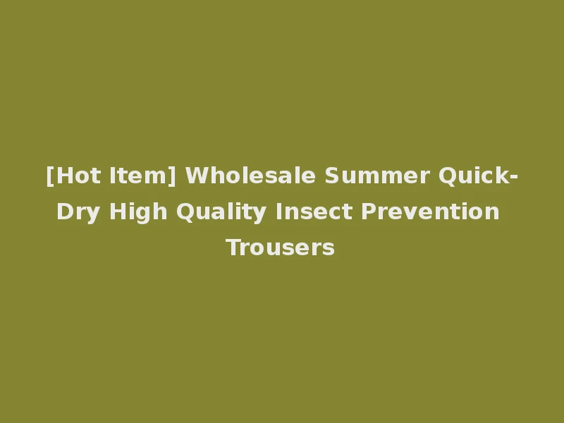 [Hot Item] Wholesale Summer Quick-Dry High Quality Insect Prevention Trousers