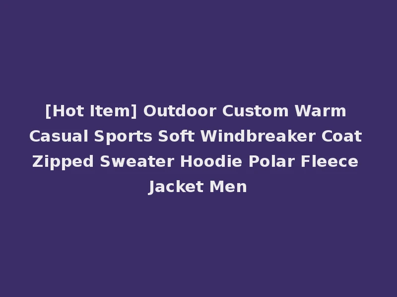 [Hot Item] Outdoor Custom Warm Casual Sports Soft Windbreaker Coat Zipped Sweater Hoodie Polar Fleece Jacket Men