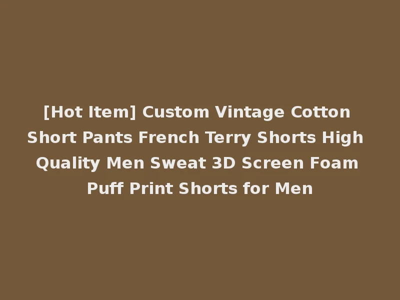 [Hot Item] Custom Vintage Cotton Short Pants French Terry Shorts High Quality Men Sweat 3D Screen Foam Puff Print Shorts for Men