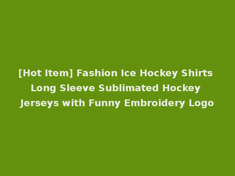 [Hot Item] Fashion Ice Hockey Shirts Long Sleeve Sublimated Hockey Jerseys with Funny Embroidery Logo