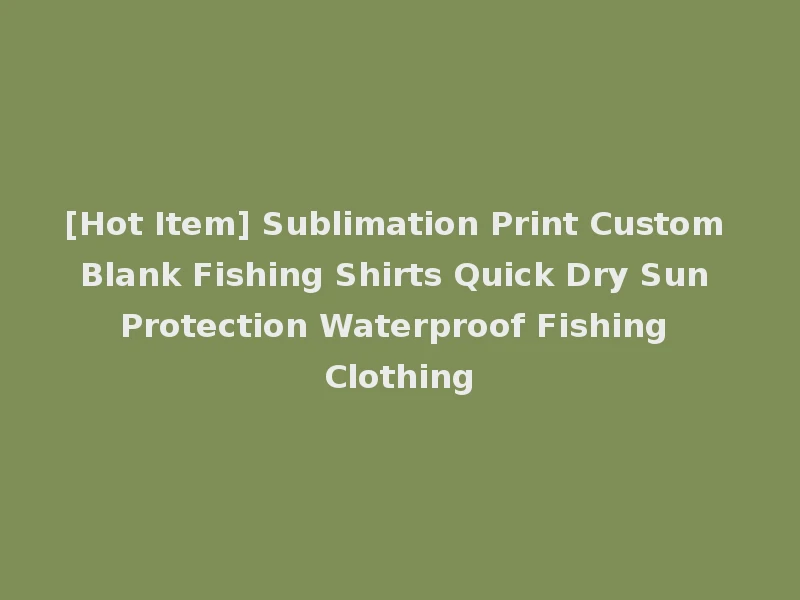 [Hot Item] Sublimation Print Custom Blank Fishing Shirts Quick Dry Sun Protection Waterproof Fishing Clothing