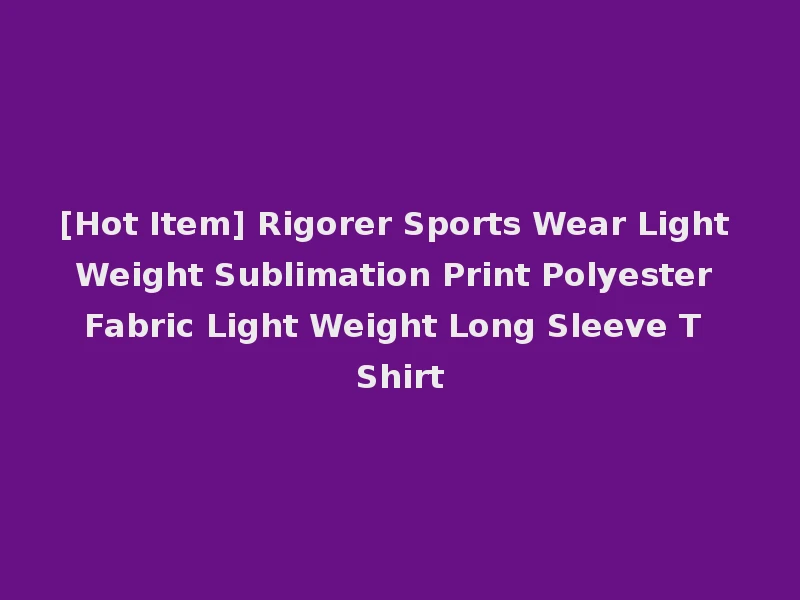 [Hot Item] Rigorer Sports Wear Light Weight Sublimation Print Polyester Fabric Light Weight Long Sleeve T Shirt