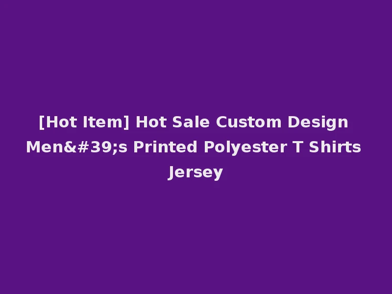 [Hot Item] Hot Sale Custom Design Men's Printed Polyester T Shirts Jersey