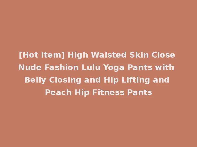 [Hot Item] High Waisted Skin Close Nude Fashion Lulu Yoga Pants with Belly Closing and Hip Lifting and Peach Hip Fitness Pants