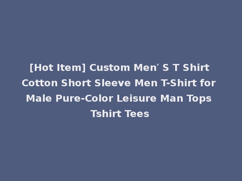 [Hot Item] Custom Men′ S T Shirt Cotton Short Sleeve Men T-Shirt for Male Pure-Color Leisure Man Tops Tshirt Tees