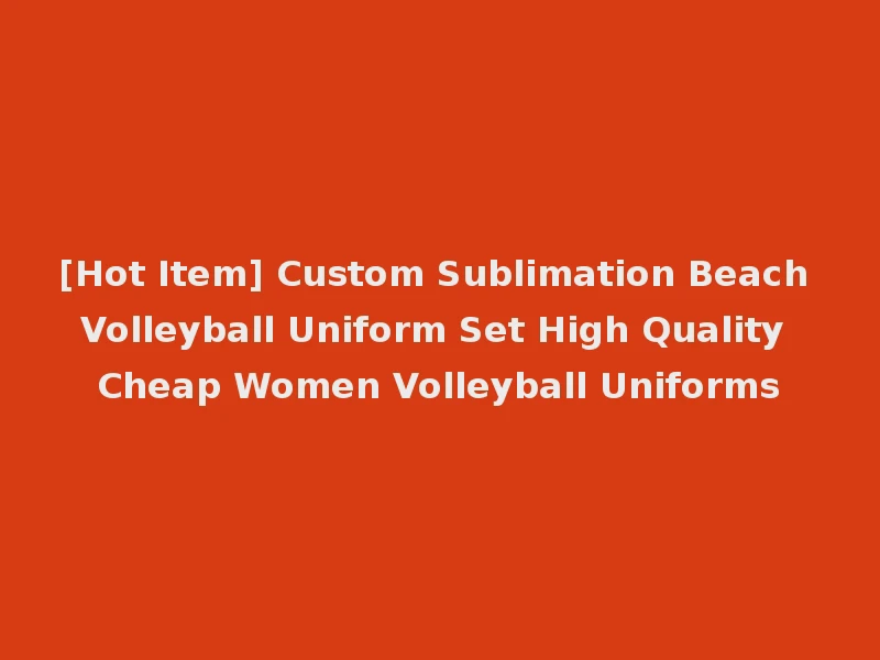 [Hot Item] Custom Sublimation Beach Volleyball Uniform Set High Quality Cheap Women Volleyball Uniforms