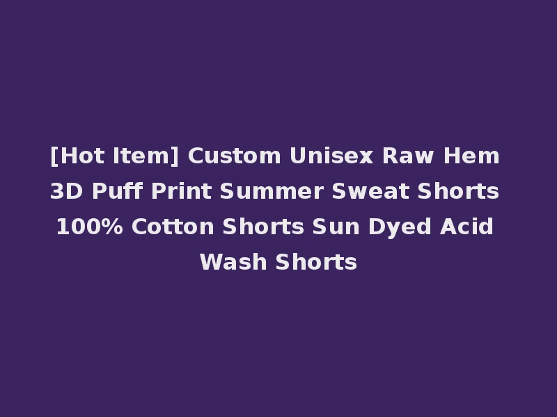 [Hot Item] Custom Unisex Raw Hem 3D Puff Print Summer Sweat Shorts 100% Cotton Shorts Sun Dyed Acid Wash Shorts