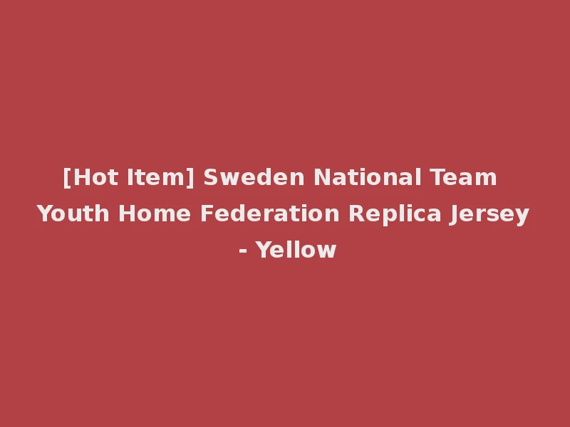 [Hot Item] Sweden National Team Youth Home Federation Replica Jersey - Yellow